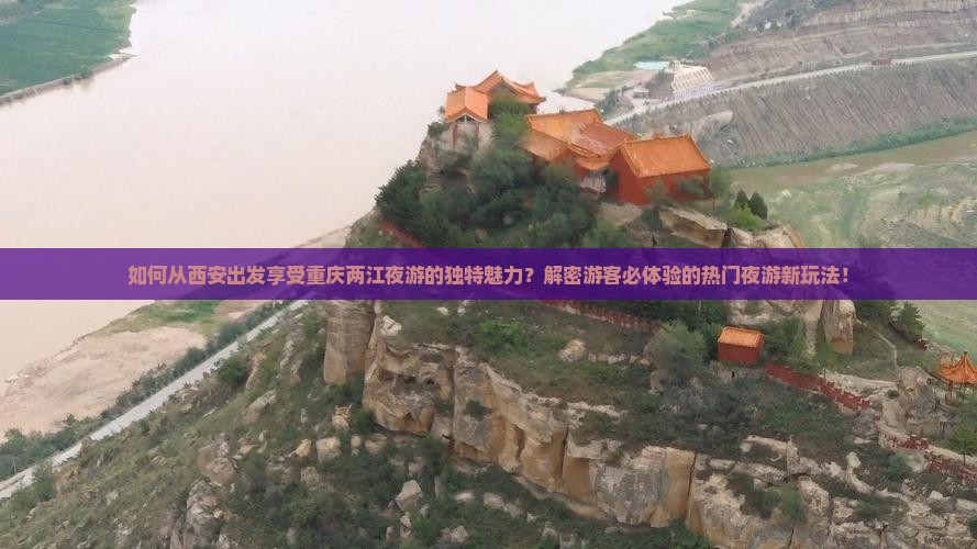 如何从西安出发享受重庆两江夜游的独特魅力？解密游客必体验的热门夜游新玩法！