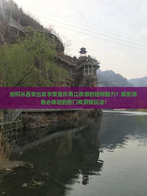 如何从西安出发享受重庆两江夜游的独特魅力？解密游客必体验的热门夜游新玩法！