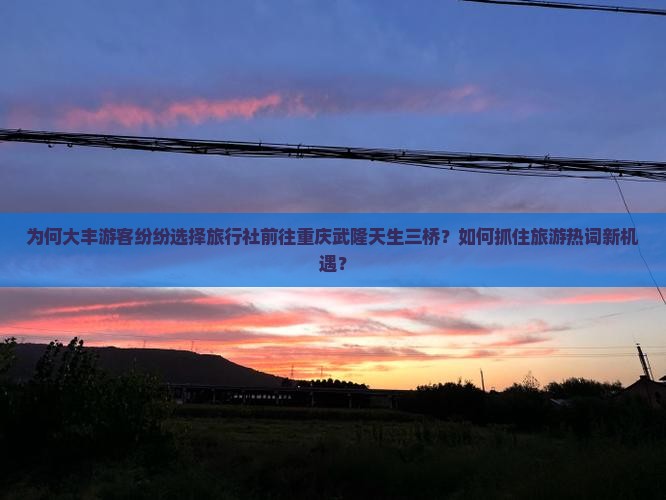 为何大丰游客纷纷选择旅行社前往重庆武隆天生三桥？如何抓住旅游热词新机遇？