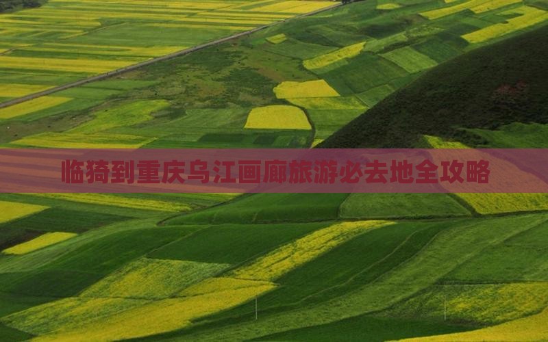 临猗到重庆乌江画廊旅游必去地全攻略