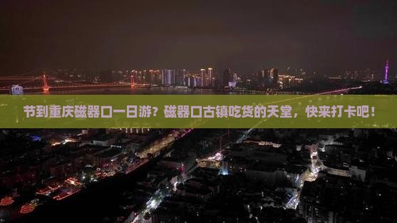 节到重庆磁器口一日游？磁器口古镇吃货的天堂，快来打卡吧！