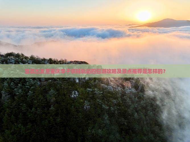 宜昌出发至重庆李子坝轻轨站四日游攻略及景点推荐是怎样的？
