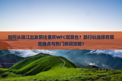 如何从镇江出发前往重庆WFC观景台？旅行社选择有哪些痛点与热门新词攻略？