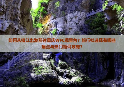 如何从镇江出发前往重庆WFC观景台？旅行社选择有哪些痛点与热门新词攻略？