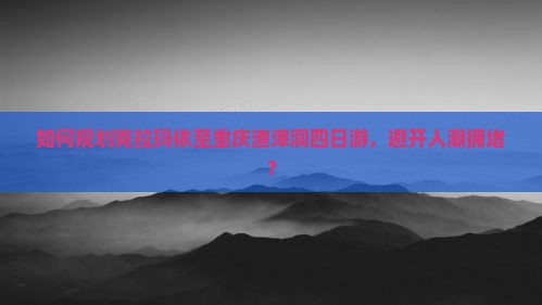 如何规划克拉玛依至重庆渣滓洞四日游，避开人潮拥堵？