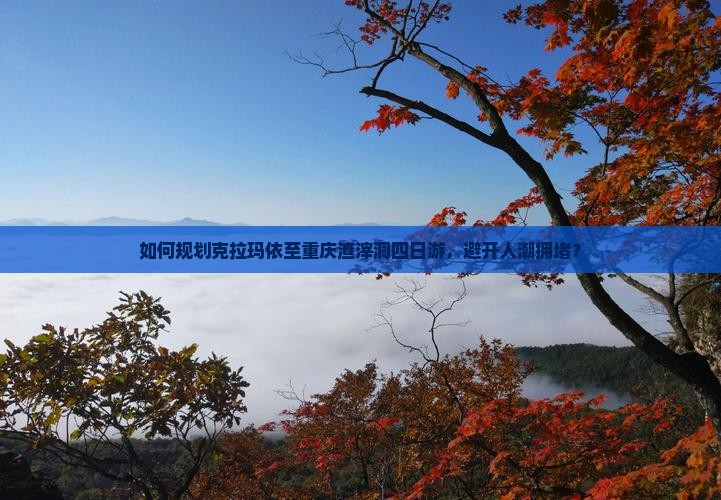 如何规划克拉玛依至重庆渣滓洞四日游，避开人潮拥堵？