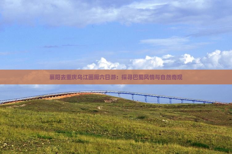 襄阳去重庆乌江画廊六日游：探寻巴蜀风情与自然奇观