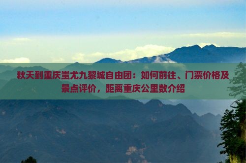秋天到重庆蚩尤九黎城自由团：如何前往、门票价格及景点评价，距离重庆公里数介绍
