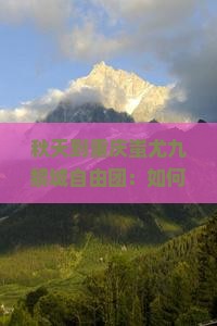 秋天到重庆蚩尤九黎城自由团：如何前往、门票价格及景点评价，距离重庆公里数介绍