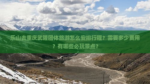 乐山去重庆武隆团体旅游怎么安排行程？需要多少费用？有哪些必玩景点？