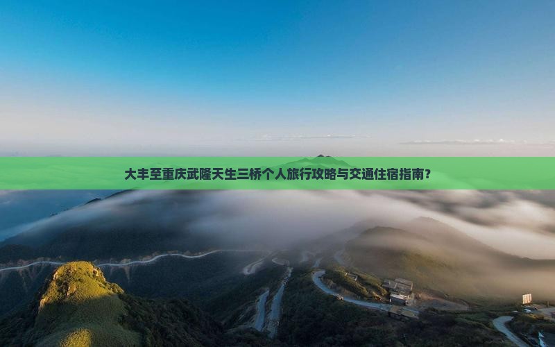 大丰至重庆武隆天生三桥个人旅行攻略与交通住宿指南？