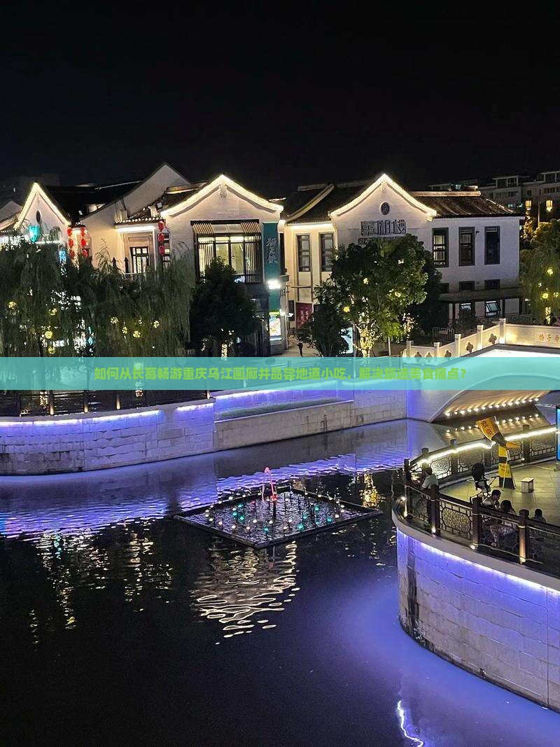 如何从长葛畅游重庆乌江画廊并品尝地道小吃，解决旅途美食痛点？