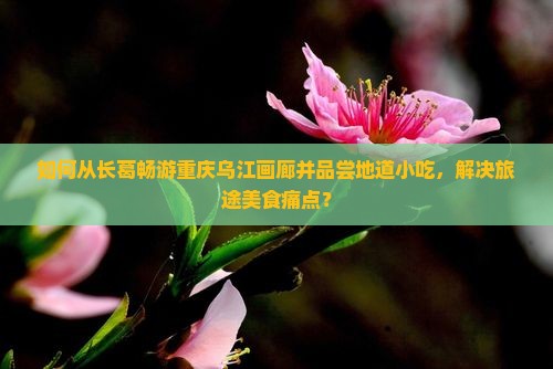 如何从长葛畅游重庆乌江画廊并品尝地道小吃，解决旅途美食痛点？