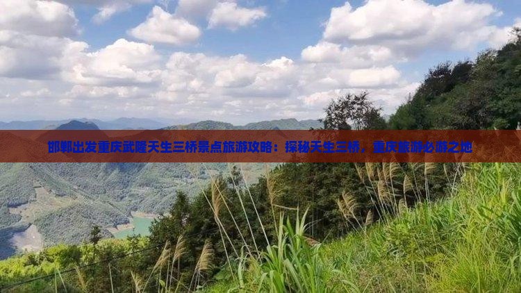 邯郸出发重庆武隆天生三桥景点旅游攻略：探秘天生三桥，重庆旅游必游之地