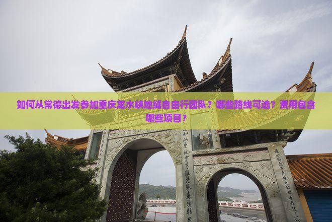 如何从常德出发参加重庆龙水峡地缝自由行团队？哪些路线可选？费用包含哪些项目？