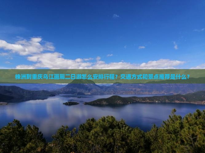 株洲到重庆乌江画廊二日游怎么安排行程？交通方式和景点推荐是什么？