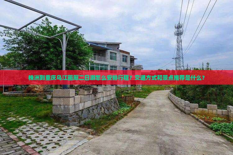 株洲到重庆乌江画廊二日游怎么安排行程？交通方式和景点推荐是什么？