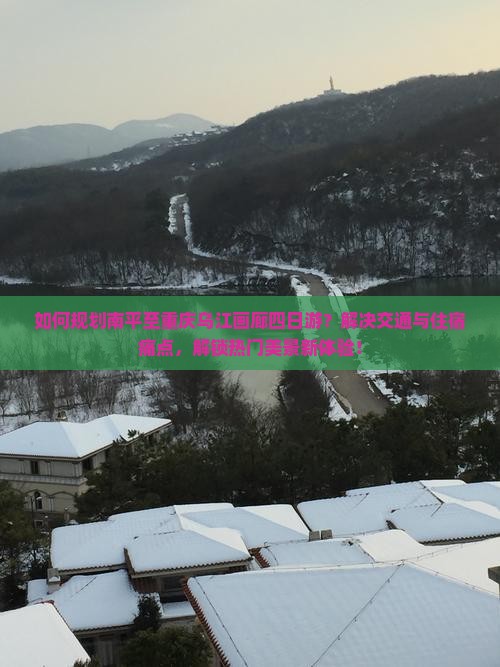 如何规划南平至重庆乌江画廊四日游？解决交通与住宿痛点，解锁热门美景新体验！