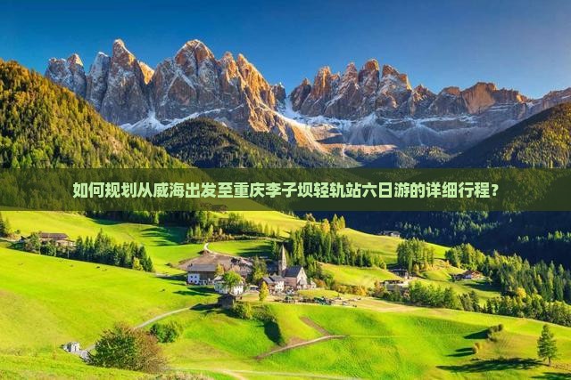 如何规划从威海出发至重庆李子坝轻轨站六日游的详细行程？
