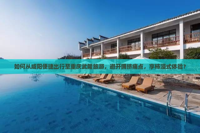 如何从咸阳便捷出行至重庆武隆旅游，避开拥挤痛点，享柿浸式体验？