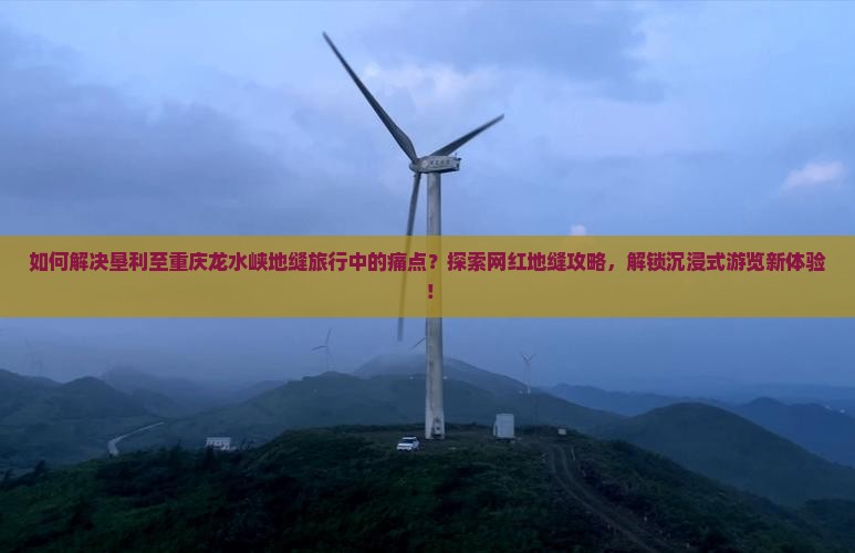 如何解决垦利至重庆龙水峡地缝旅行中的痛点?探索网红地缝攻略,解锁沉浸式游览新体验! 如何解决垦利至重庆龙水峡地缝旅行中的痛点?探索网红地缝攻略,解锁沉浸式游览新体验!