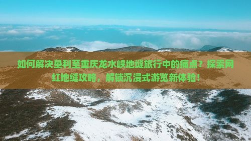 如何解决垦利至重庆龙水峡地缝旅行中的痛点?探索网红地缝攻略,解锁沉浸式游览新体验! 如何解决垦利至重庆龙水峡地缝旅行中的痛点?探索网红地缝攻略,解锁沉浸式游览新体验!
