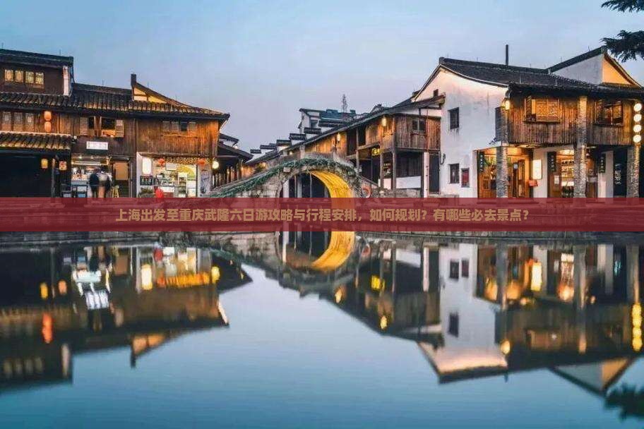 上海出发至重庆武隆六日游攻略与行程安排,如何规划?有哪些必去景点? 上海出发至重庆武隆六日游攻略与行程安排,如何规划?有哪些必去景点?