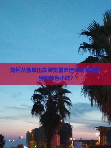 如何从盐城出发游览重庆渣滓洞并推荐当地特色小吃? 如何从盐城出发游览重庆渣滓洞并推荐当地特色小吃?