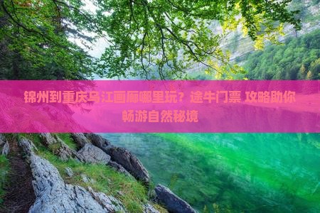 锦州到重庆乌江画廊哪里玩？途牛门票+攻略助你畅游自然秘境