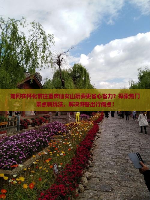 如何在怀化前往重庆仙女山玩耍更省心省力？探索热门景点新玩法，解决游客出行痛点！