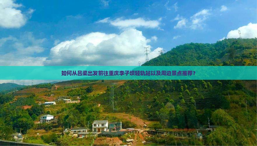如何从吕梁出发前往重庆李子坝轻轨站以及周边景点推荐？