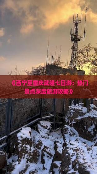 《西宁至重庆武隆七日游：热门景点深度旅游攻略》