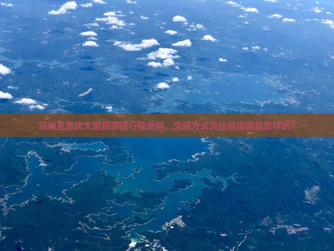 贺州至重庆大型旅游团行程安排、交通方式及住宿指南是怎样的？