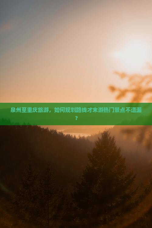 泉州至重庆旅游，如何规划路线才末游热门景点不遗漏？