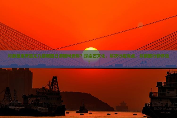 河源至重庆蚩尤九黎城四日游如何安排？探索古文化，解决行程痛点，解锁旅行新体验！