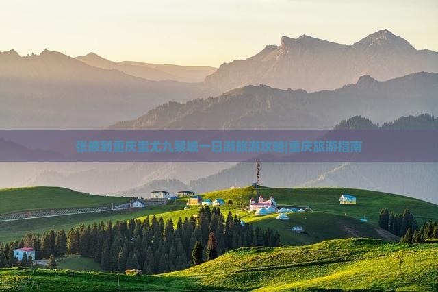张掖到重庆蚩尤九黎城一日游旅游攻略|重庆旅游指南