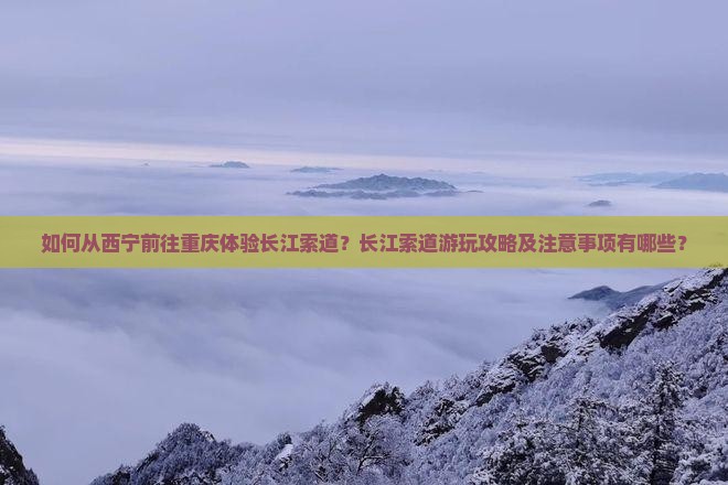 如何从西宁前往重庆体验长江索道？长江索道游玩攻略及注意事项有哪些？