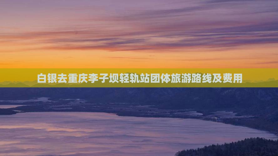 白银去重庆李子坝轻轨站团体旅游路线及费用