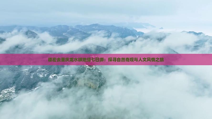 德宏去重庆龙水峡地缝七日游：探寻自然奇观与人文风情之旅