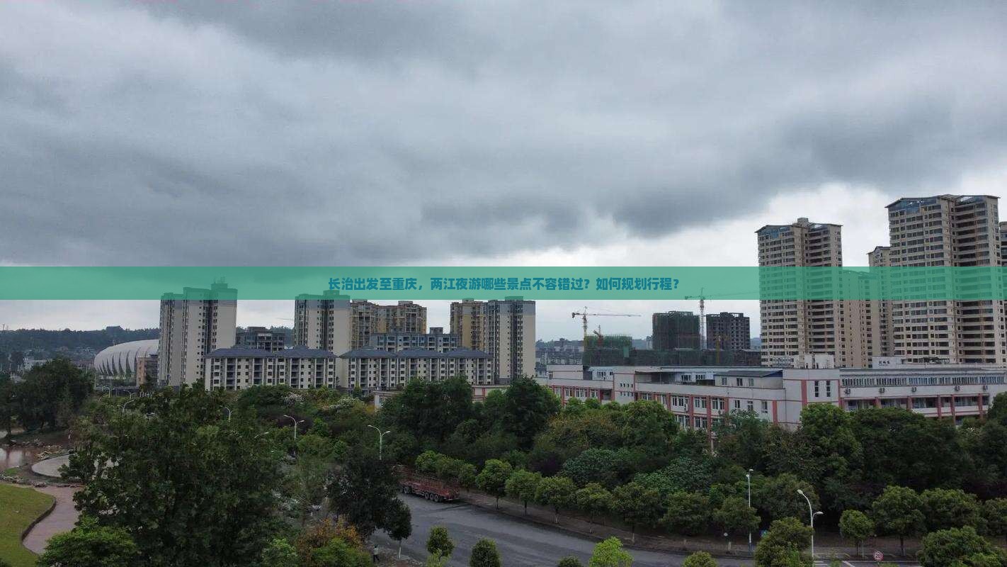 长治出发至重庆，两江夜游哪些景点不容错过？如何规划行程？