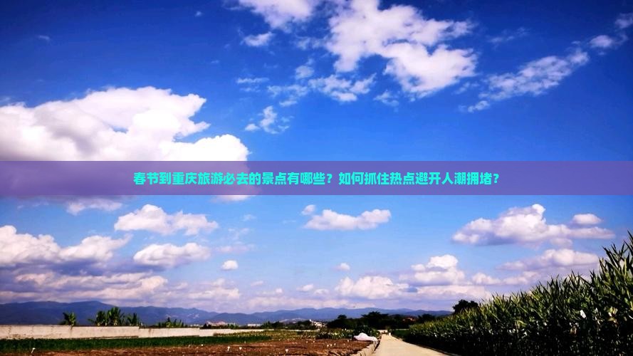 春节到重庆旅游必去的景点有哪些？如何抓住热点避开人潮拥堵？
