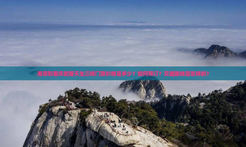 湘潭到重庆武隆天生三桥门票价格是多少？如何预订？交通路线是怎样的？
