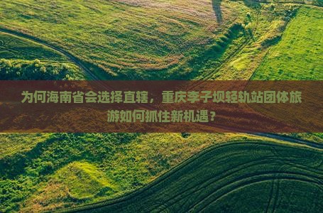 为何海南省会选择直辖，重庆李子坝轻轨站团体旅游如何抓住新机遇？