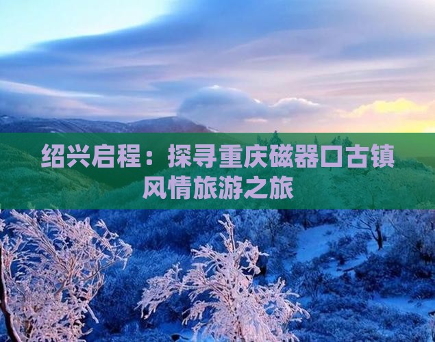 绍兴启程：探寻重庆磁器口古镇风情旅游之旅