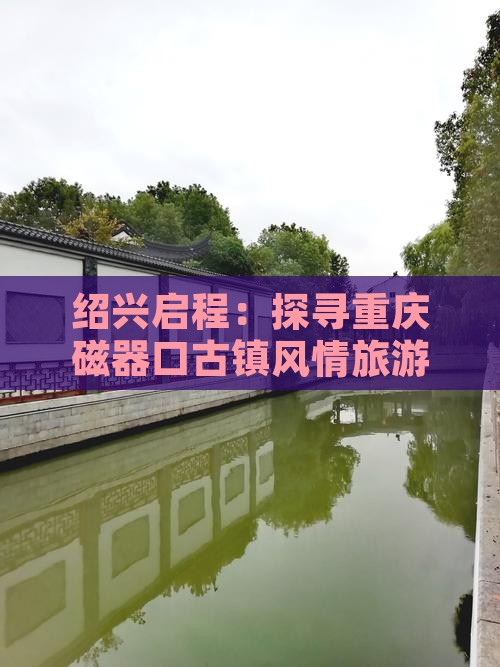 绍兴启程：探寻重庆磁器口古镇风情旅游之旅