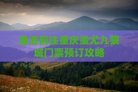果洛前往重庆蚩尤九黎城门票预订攻略