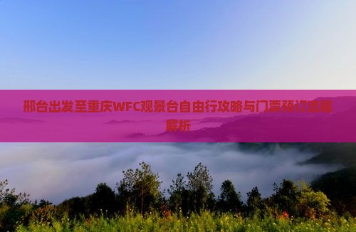 邢台出发至重庆WFC观景台自由行攻略与门票预订流程解析