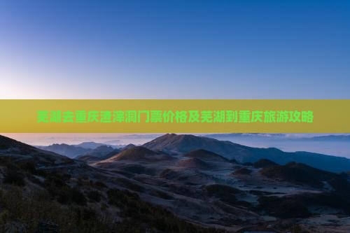 芜湖去重庆渣滓洞门票价格及芜湖到重庆旅游攻略