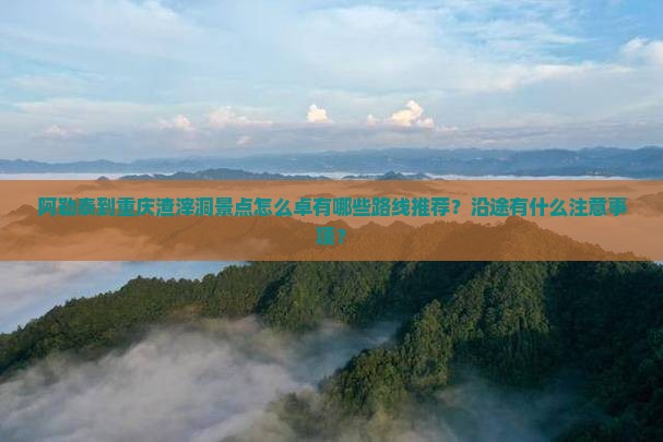 阿勒泰到重庆渣滓洞景点怎么卓有哪些路线推荐？沿途有什么注意事项？