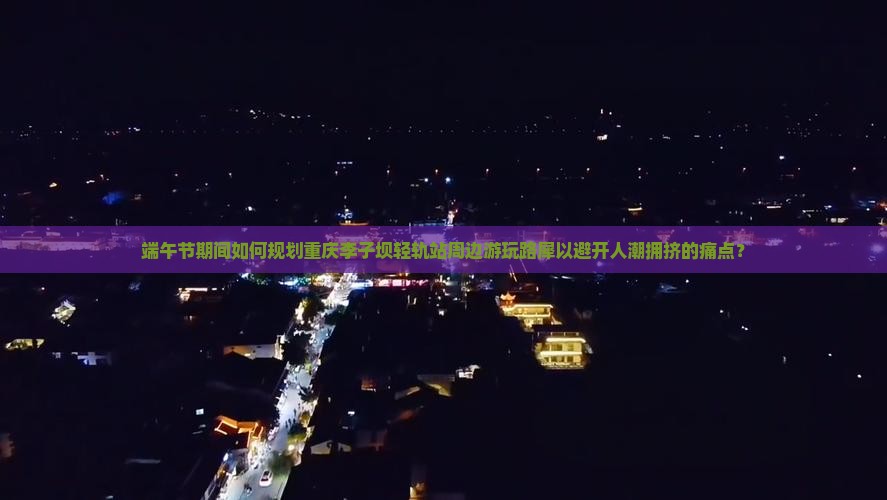 端午节期间如何规划重庆李子坝轻轨站周边游玩路犀以避开人潮拥挤的痛点？